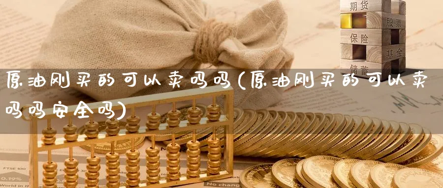 原油刚买的可以卖吗吗(原油刚买的可以卖吗吗安全吗)_https://www.nyyysy.com_期货平台_第1张