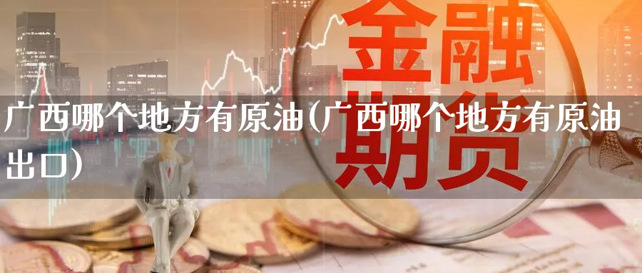 广西哪个地方有原油(广西哪个地方有原油出口)_https://www.nyyysy.com_期货分析_第1张
