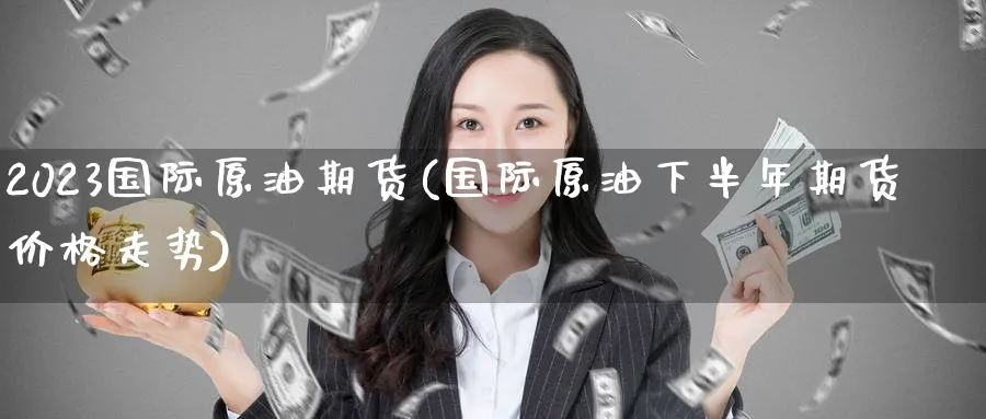 2023国际原油期货(国际原油下半年期货价格走势)_https://www.nyyysy.com_期货分析_第1张