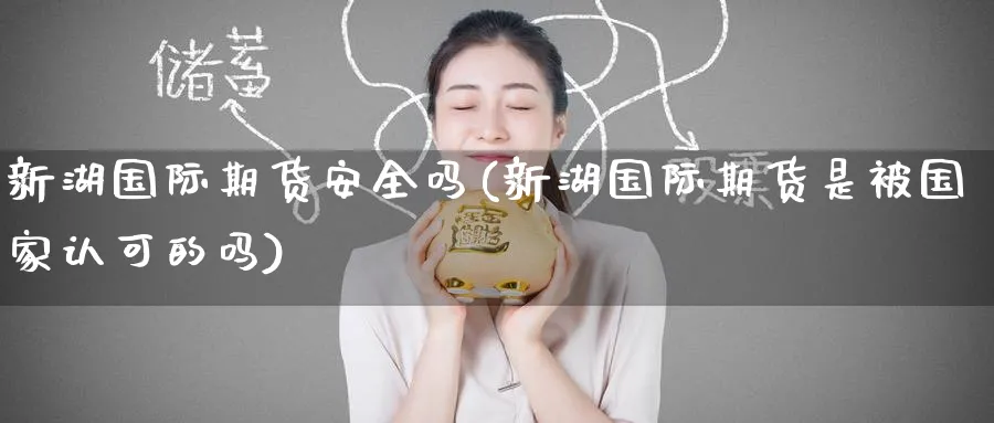 新湖国际期货安全吗(新湖国际期货是被国家认可的吗)_https://www.nyyysy.com_期货分析_第1张