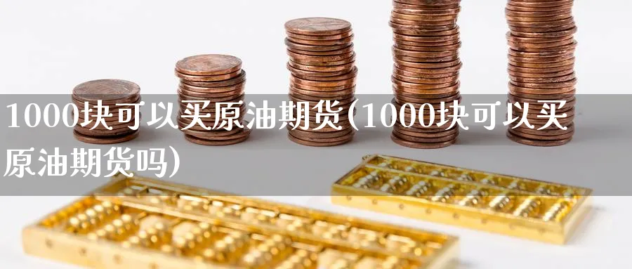 1000块可以买原油期货(1000块可以买原油期货吗)_https://www.nyyysy.com_期货行情_第1张