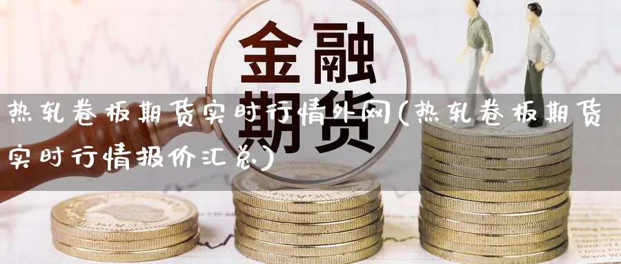 热轧卷板期货实时行情外网(热轧卷板期货实时行情报价汇总)_https://www.nyyysy.com_期货市场_第1张
