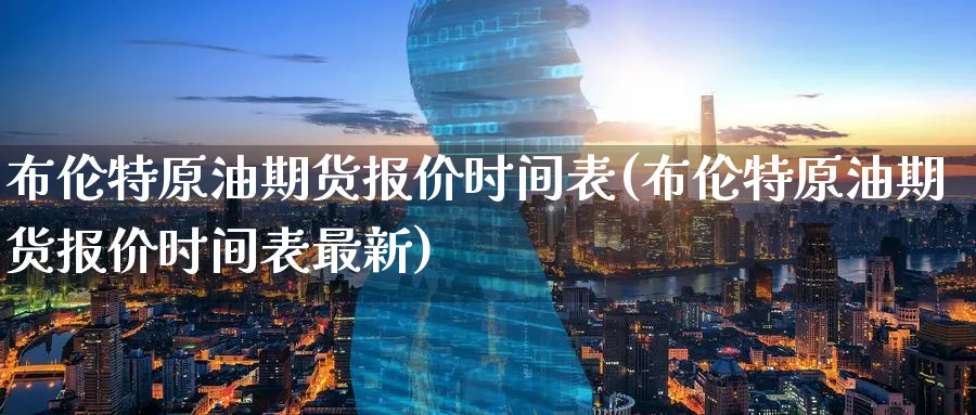布伦特原油期货报价时间表(布伦特原油期货报价时间表最新)_https://www.nyyysy.com_期货行情_第1张