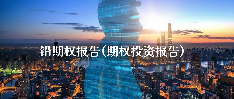 铅期权报告(期权投资报告)_https://www.nyyysy.com_期货直播_第1张
