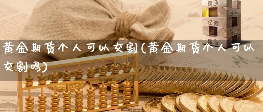 黄金期货个人可以交割(黄金期货个人可以交割吗)_https://www.nyyysy.com_期货分析_第1张