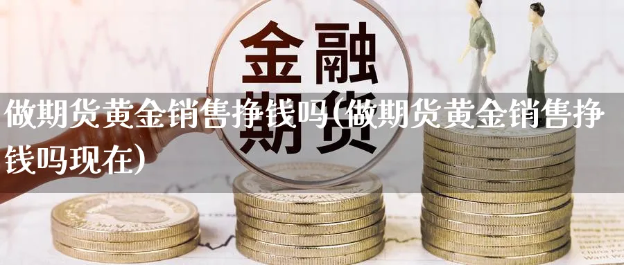 做期货黄金销售挣钱吗(做期货黄金销售挣钱吗现在)_https://www.nyyysy.com_期货分析_第1张