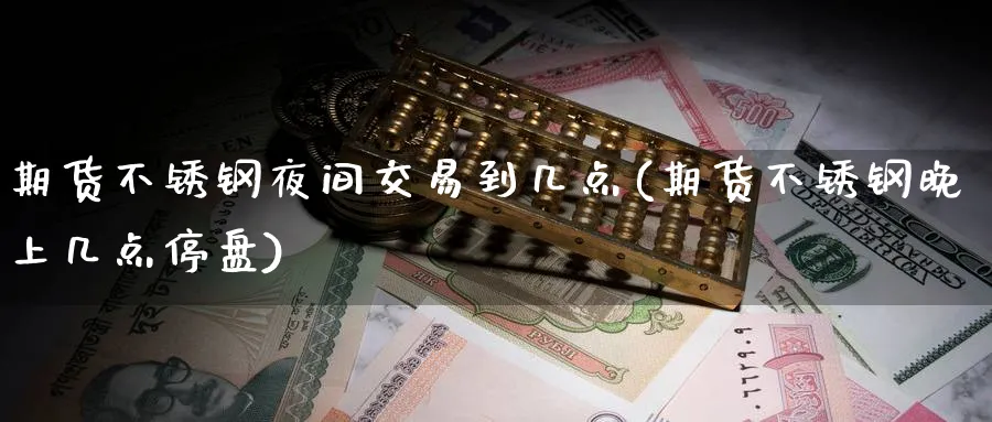 期货不锈钢夜间交易到几点(期货不锈钢晚上几点停盘)_https://www.nyyysy.com_期货平台_第1张