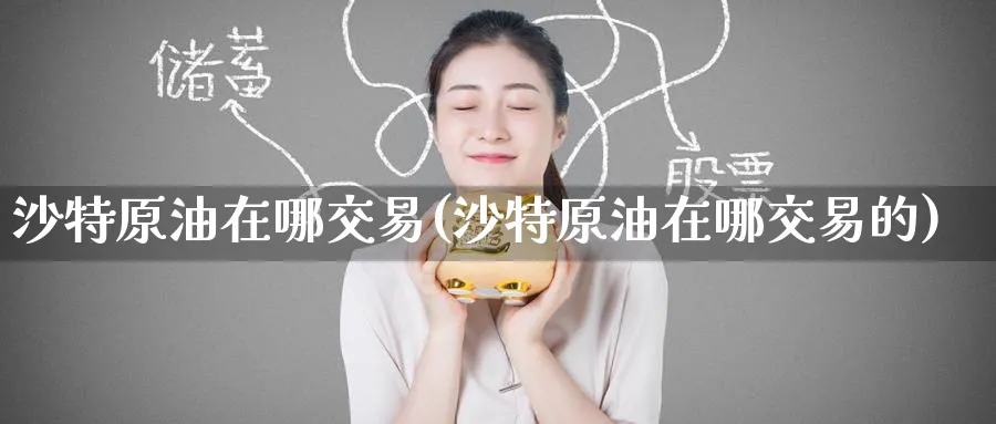 沙特原油在哪交易(沙特原油在哪交易的)_https://www.nyyysy.com_期货直播_第1张