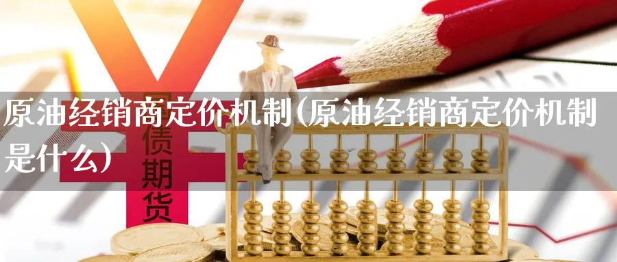 原油经销商定价机制(原油经销商定价机制是什么)_https://www.nyyysy.com_期货喊单_第1张