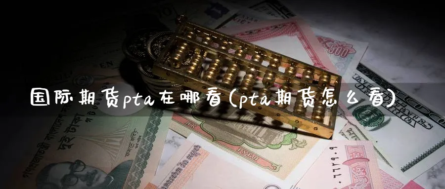 国际期货pta在哪看(pta期货怎么看)_https://www.nyyysy.com_期货行情_第1张