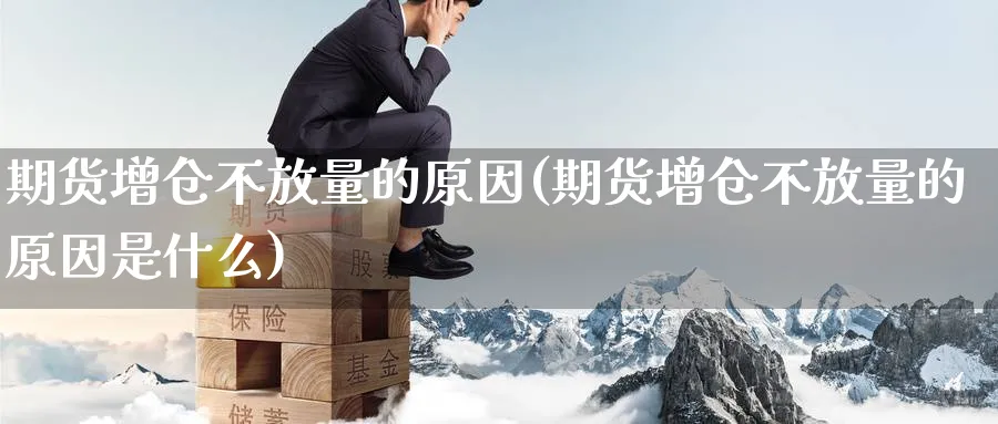 期货增仓不放量的原因(期货增仓不放量的原因是什么)_https://www.nyyysy.com_期货平台_第1张