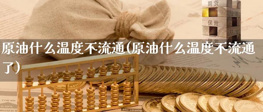 原油什么温度不流通(原油什么温度不流通了)_https://www.nyyysy.com_期货直播_第1张