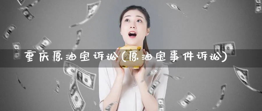 重庆原油宝诉讼(原油宝事件诉讼)_https://www.nyyysy.com_期货直播_第1张