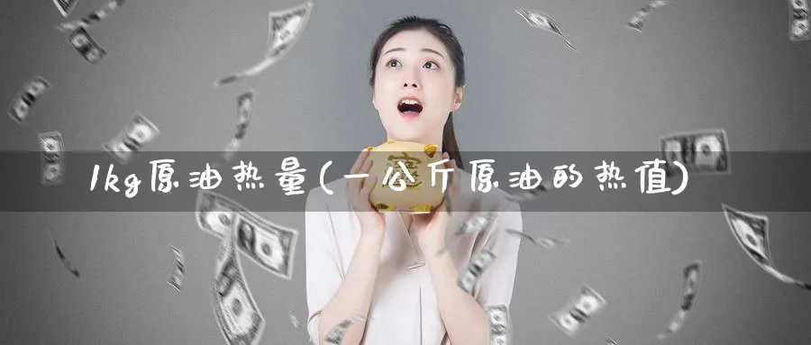1kg原油热量(一公斤原油的热值)_https://www.nyyysy.com_期货分析_第1张