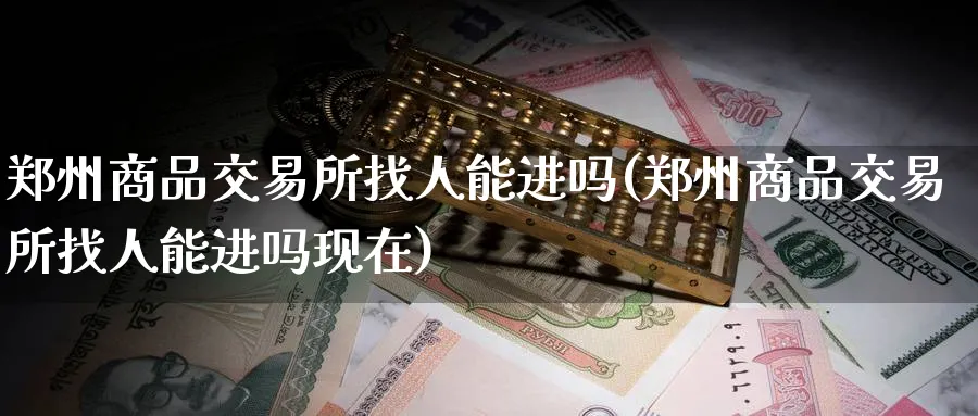 郑州商品交易所找人能进吗(郑州商品交易所找人能进吗现在)_https://www.nyyysy.com_期货平台_第1张