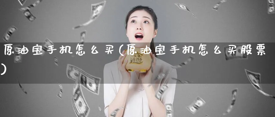 原油宝手机怎么买(原油宝手机怎么买股票)_https://www.nyyysy.com_期货直播_第1张