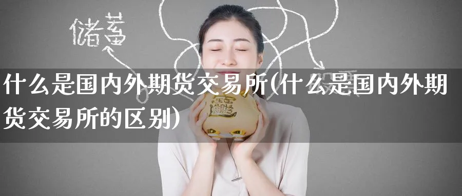 什么是国内外期货交易所(什么是国内外期货交易所的区别)_https://www.nyyysy.com_期货行情_第1张
