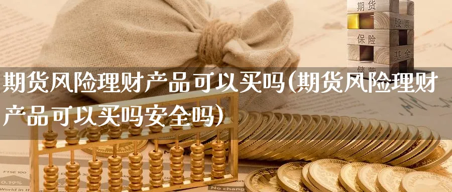 期货风险理财产品可以买吗(期货风险理财产品可以买吗安全吗)_https://www.nyyysy.com_期货直播_第1张