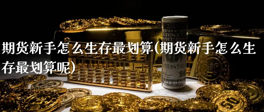 期货新手怎么生存最划算(期货新手怎么生存最划算呢)_期货分析_第1张_南严期货 期货新手怎么生存最划算(期货新手怎么生存最划算呢)_https://www.nyyysy.com_期货分析_第1张
