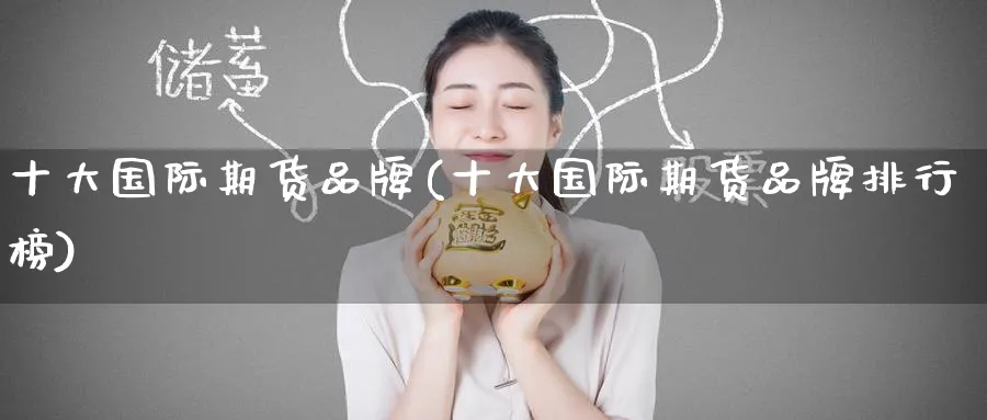 十大国际期货品牌(十大国际期货品牌排行榜)_https://www.nyyysy.com_期货喊单_第1张