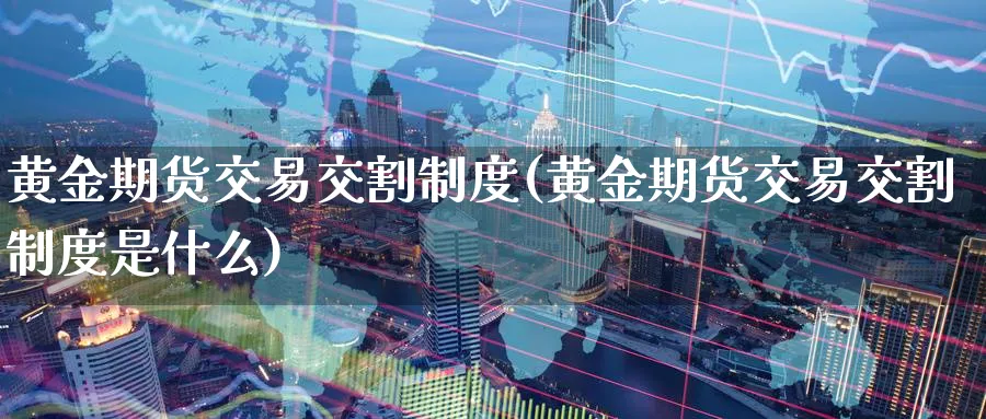 黄金期货交易交割制度(黄金期货交易交割制度是什么)_https://www.nyyysy.com_期货分析_第1张
