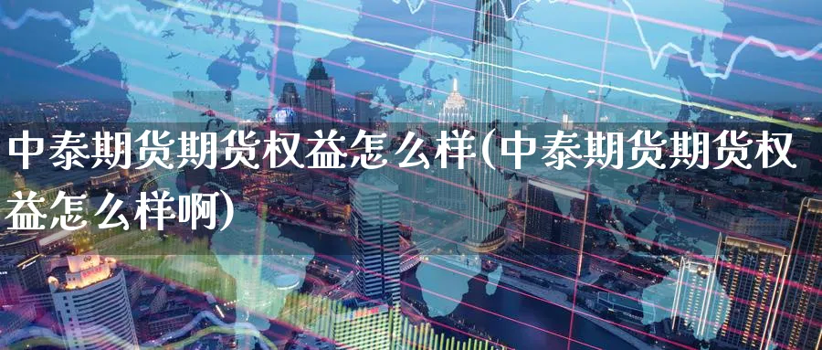 中泰期货期货权益怎么样(中泰期货期货权益怎么样啊)_https://www.nyyysy.com_期货喊单_第1张