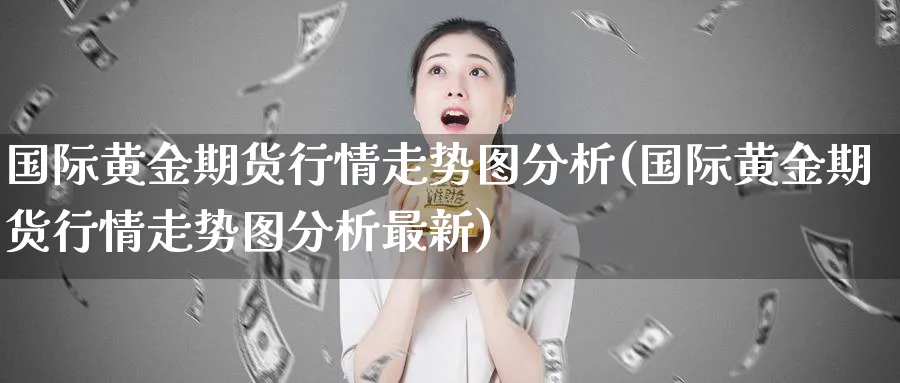 国际黄金期货行情走势图分析(国际黄金期货行情走势图分析最新)_https://www.nyyysy.com_期货分析_第1张