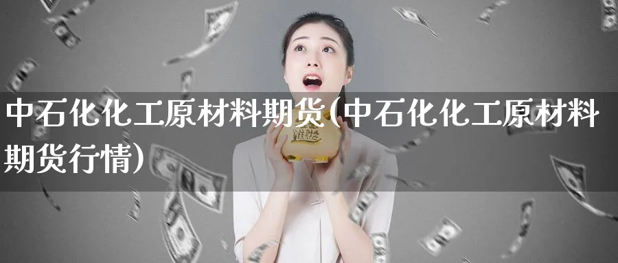 中石化化工原材料期货(中石化化工原材料期货行情)_https://www.nyyysy.com_期货喊单_第1张