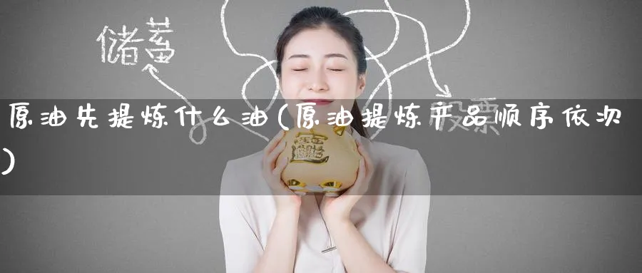 原油先提炼什么油(原油提炼产品顺序依次)_https://www.nyyysy.com_期货喊单_第1张