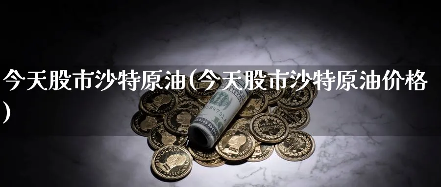 今天股市沙特原油(今天股市沙特原油价格)_https://www.nyyysy.com_期货平台_第1张