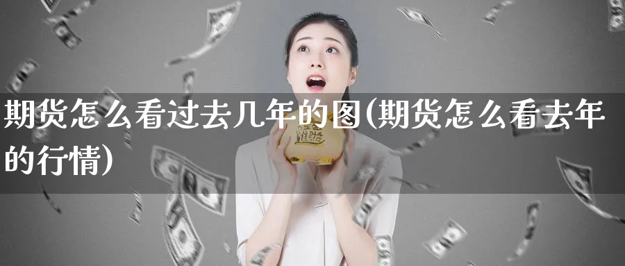 期货怎么看过去几年的图(期货怎么看去年的行情)_https://www.nyyysy.com_期货直播_第1张