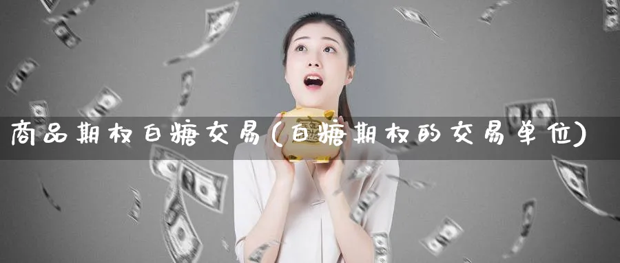 商品期权白糖交易(白糖期权的交易单位)_https://www.nyyysy.com_期货行情_第1张
