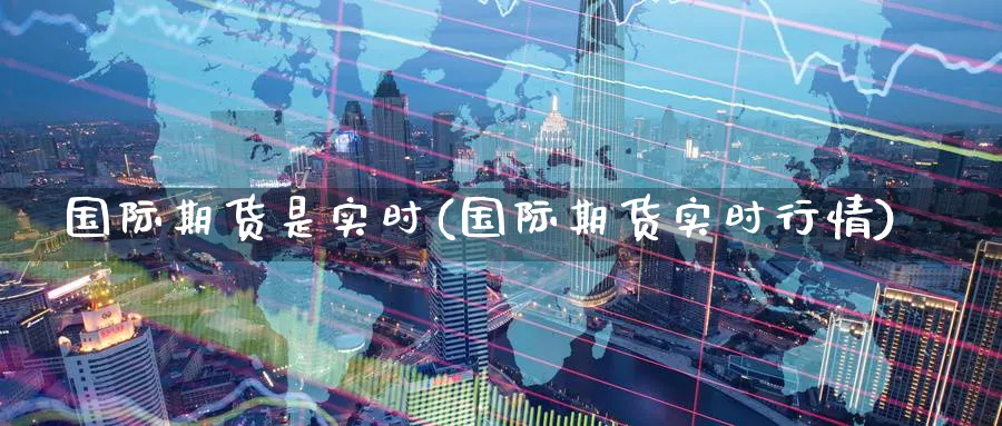 国际期货是实时(国际期货实时行情)_https://www.nyyysy.com_期货市场_第1张