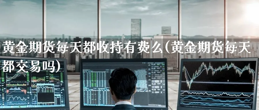黄金期货每天都收持有费么(黄金期货每天都交易吗)_https://www.nyyysy.com_期货分析_第1张