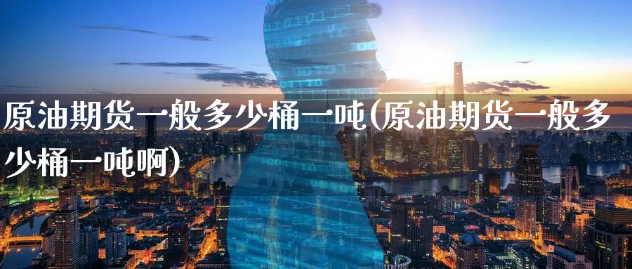 原油期货一般多少桶一吨(原油期货一般多少桶一吨啊)_https://www.nyyysy.com_期货直播_第1张