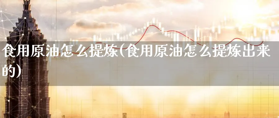 食用原油怎么提炼(食用原油怎么提炼出来的)_https://www.nyyysy.com_期货直播_第1张