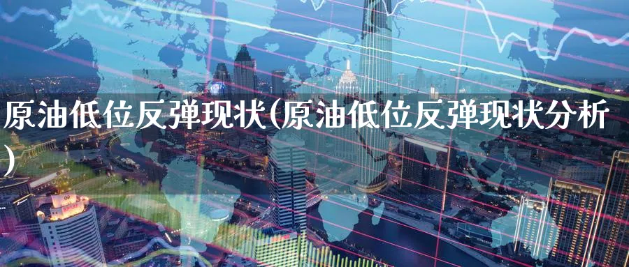 原油低位反弹现状(原油低位反弹现状分析)_https://www.nyyysy.com_期货行情_第1张