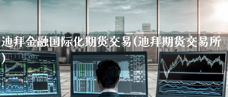 迪拜金融国际化期货交易(迪拜期货交易所)_https://www.nyyysy.com_期货分析_第1张