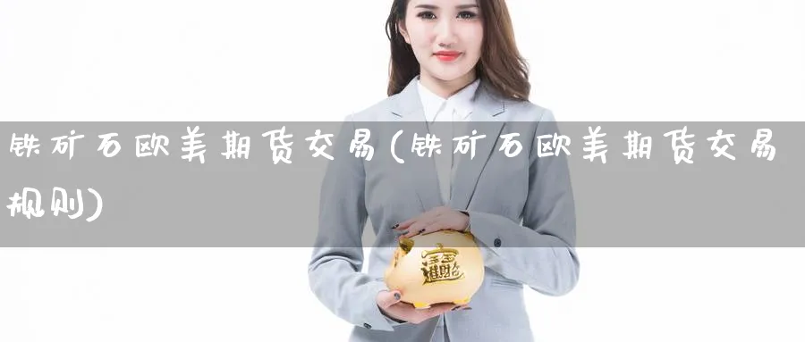 铁矿石欧美期货交易(铁矿石欧美期货交易规则)_https://www.nyyysy.com_期货行情_第1张