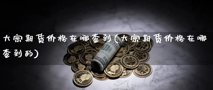 大宗期货价格在哪查到(大宗期货价格在哪查到的)_期货平台_第1张_南严期货 大宗期货价格在哪查到(大宗期货价格在哪查到的)_https://www.nyyysy.com_期货平台_第1张