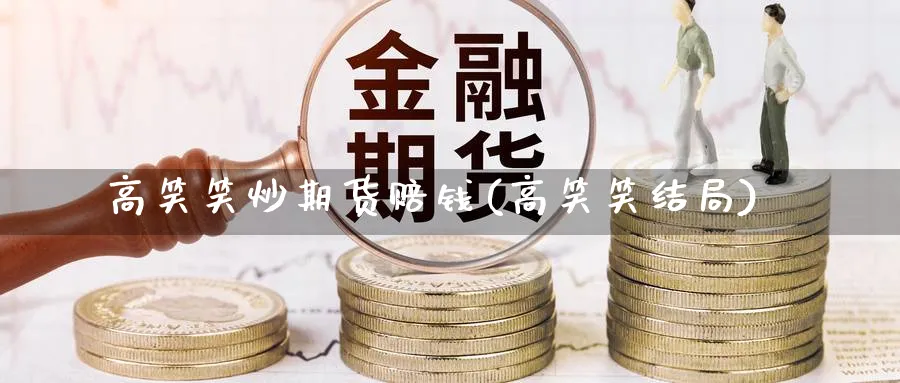 高笑笑炒期货赔钱(高笑笑结局)_https://www.nyyysy.com_期货平台_第1张