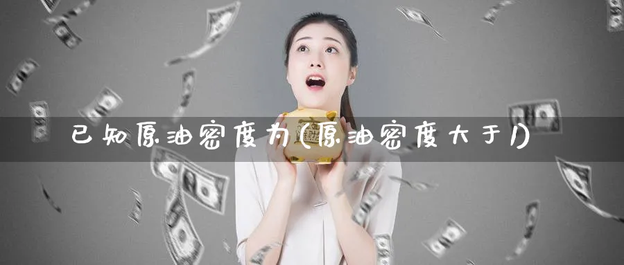 已知原油密度为(原油密度大于1)_期货平台_第1张_南严期货 已知原油密度为(原油密度大于1)_https://www.nyyysy.com_期货平台_第1张