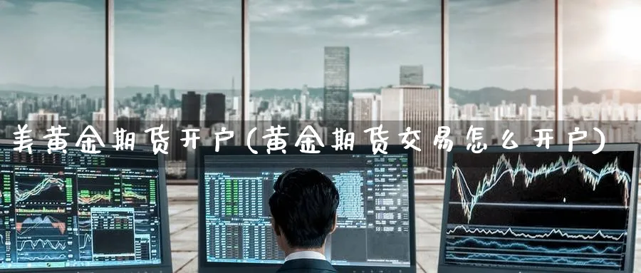美黄金期货开户(黄金期货交易怎么开户)_https://www.nyyysy.com_期货分析_第1张