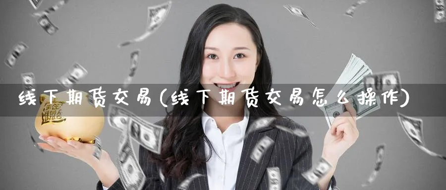 线下期货交易(线下期货交易怎么操作)_期货分析_第1张_南严期货 线下期货交易(线下期货交易怎么操作)_https://www.nyyysy.com_期货分析_第1张