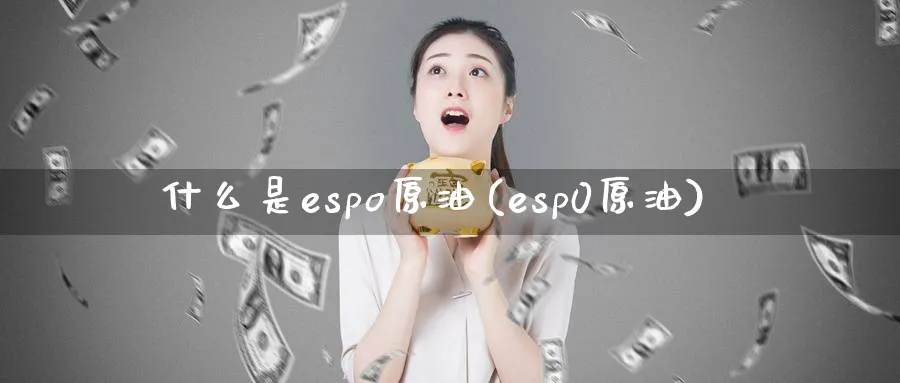 什么是espo原油(esp0原油)_https://www.nyyysy.com_期货行情_第1张