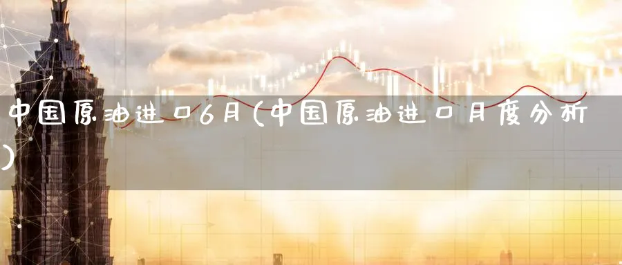 中国原油进口6月(中国原油进口月度分析)_https://www.nyyysy.com_期货行情_第1张