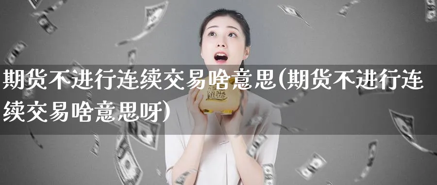 期货不进行连续交易啥意思(期货不进行连续交易啥意思呀)_https://www.nyyysy.com_期货市场_第1张
