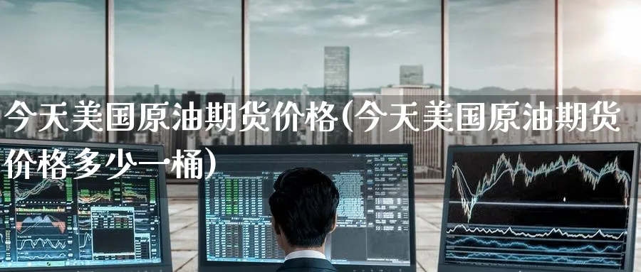 今天美国原油期货价格(今天美国原油期货价格多少一桶)_https://www.nyyysy.com_期货行情_第1张