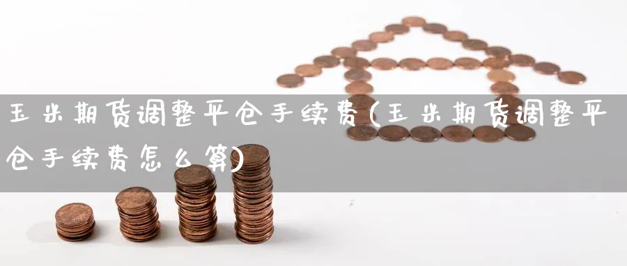 玉米期货调整平仓手续费(玉米期货调整平仓手续费怎么算)_https://www.nyyysy.com_期货分析_第1张