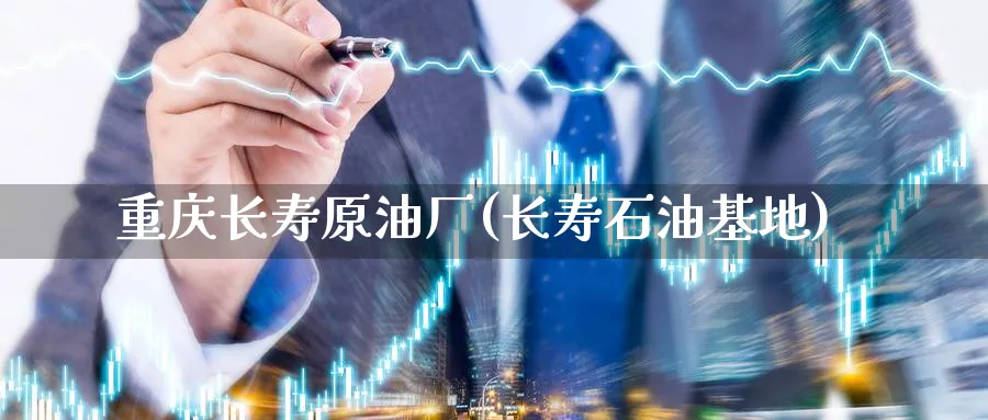 重庆长寿原油厂(长寿石油基地)_https://www.nyyysy.com_期货喊单_第1张